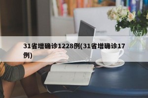 31省增确诊1228例(31省增确诊17例)