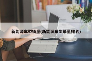 新能源车型销量(新能源车型销量排名)