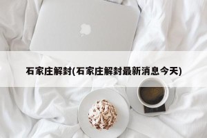 石家庄解封(石家庄解封最新消息今天)