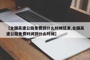 【全国高速公路免费到什么时候结束,全国高速公路免费时间到什么时候】