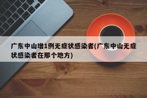 广东中山增1例无症状感染者(广东中山无症状感染者在那个地方)