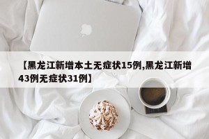 【黑龙江新增本土无症状15例,黑龙江新增43例无症状31例】