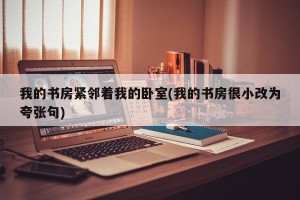 我的书房紧邻着我的卧室(我的书房很小改为夸张句)