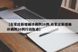 【石家庄新增确诊病例26例,石家庄新增确诊病例26例行动轨迹】