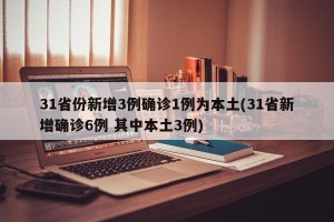 31省份新增3例确诊1例为本土(31省新增确诊6例 其中本土3例)