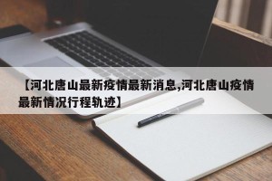 【河北唐山最新疫情最新消息,河北唐山疫情最新情况行程轨迹】