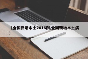 【全国新增本土2016例,全国新增本土病】