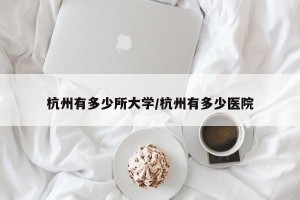 杭州有多少所大学/杭州有多少医院