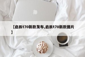 【启辰t70新款发布,启辰t70新款图片】