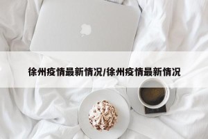 徐州疫情最新情况/徐州疫情最新情况