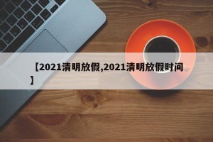 【2021清明放假,2021清明放假时间】