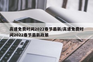 高速免费时间2022春节最新/高速免费时间2022春节最新政策