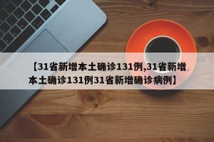 【31省新增本土确诊131例,31省新增本土确诊131例31省新增确诊病例】