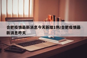 合肥疫情最新消息今天新增1例/合肥疫情最新消息昨天