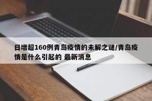 日增超160例青岛疫情的未解之谜/青岛疫情是什么引起的 最新消息
