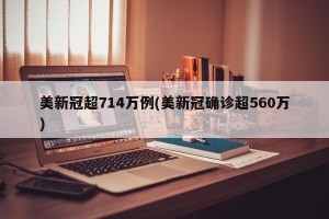 美新冠超714万例(美新冠确诊超560万)