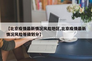 【北京疫情最新情况风险地区,北京疫情最新情况风险等级划分】