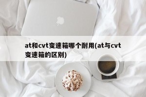 at和cvt变速箱哪个耐用(at与cvt变速箱的区别)