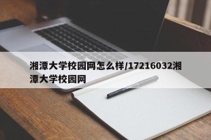 湘潭大学校园网怎么样/17216032湘潭大学校园网