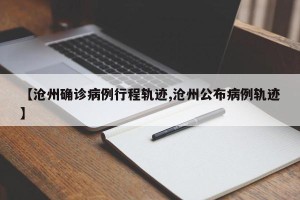 【沧州确诊病例行程轨迹,沧州公布病例轨迹】