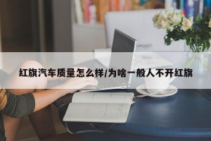 红旗汽车质量怎么样/为啥一般人不开红旗
