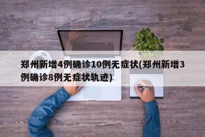 郑州新增4例确诊10例无症状(郑州新增3例确诊8例无症状轨迹)