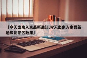 【今天出京入京最新通知,今天出京入京最新通知朝阳区政策】