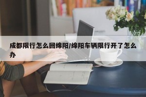 成都限行怎么回绵阳/绵阳车辆限行开了怎么办