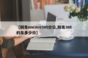 【别克encore30t价位,别克30t的车多少价】