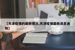 【天津疫情的最新情况,天津疫情最新消息通知】