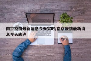 南京疫情最新消息今天实时/南京疫情最新消息今天轨迹