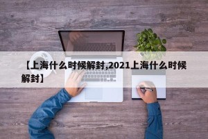 【上海什么时候解封,2021上海什么时候解封】