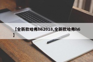 【全新款哈弗h62018,全新款哈弗h6】