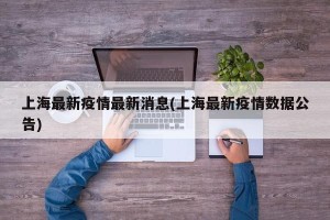 上海最新疫情最新消息(上海最新疫情数据公告)