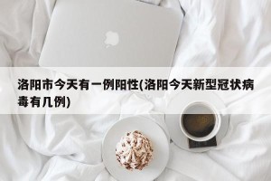 洛阳市今天有一例阳性(洛阳今天新型冠状病毒有几例)