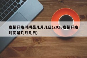 疫情开始时间是几月几日(2018疫情开始时间是几月几日)