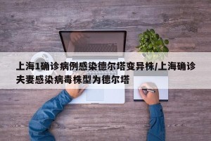 上海1确诊病例感染德尔塔变异株/上海确诊夫妻感染病毒株型为德尔塔