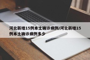 河北新增15例本土确诊病例/河北新增15例本土确诊病例多少