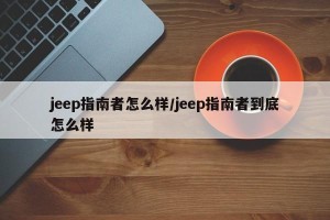 jeep指南者怎么样/jeep指南者到底怎么样