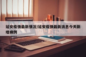 延安疫情最新情况/延安疫情最新消息今天新增病例