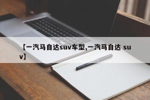 【一汽马自达suv车型,一汽马自达 suv】