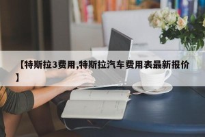 【特斯拉3费用,特斯拉汽车费用表最新报价】