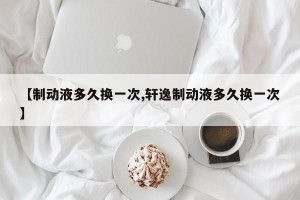 【制动液多久换一次,轩逸制动液多久换一次】