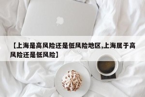 【上海是高风险还是低风险地区,上海属于高风险还是低风险】