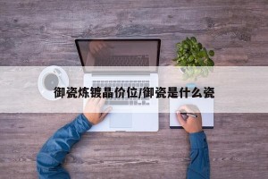 御瓷炼镀晶价位/御瓷是什么瓷
