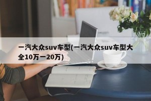 一汽大众suv车型(一汽大众suv车型大全10万一20万)