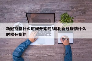 新冠疫情什么时候开始的/湖北新冠疫情什么时候开始的