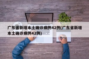 广东省新增本土确诊病例42例(广东省新增本土确诊病例42例)