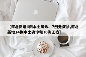 【河北新增4例本土确诊、7例无症状,河北新增14例本土确诊和30例无症】