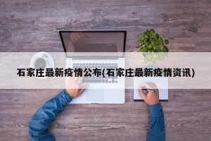 石家庄最新疫情公布(石家庄最新疫情资讯)